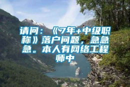 请问：《7年+中级职称》落户问题，急急急。本人有网络工程师中