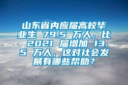 山东省内应届高校毕业生 79.5 万人，比 2021 届增加 13.5 万人，这对社会发展有哪些帮助？