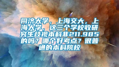 同济大学，上海交大，上海大学，这三个学校收研究生歧视本科非211.985的吗？哪个好考点？很普通的本科院校