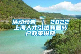 活动预告 ｜ 2022上海人才引进和居转户政策讲座