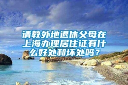 请教外地退休父母在上海办理居住证有什么好处和坏处吗？