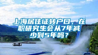 上海居住证转户口，在职研究生会从7年减少到5年吗？