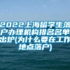 2022上海留学生落户办理机构排名名单出炉(为什么要在工作地点落户)