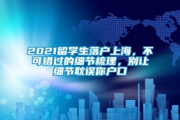 2021留学生落户上海，不可错过的细节梳理，别让细节耽误你户口