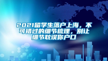 2021留学生落户上海，不可错过的细节梳理，别让细节耽误你户口