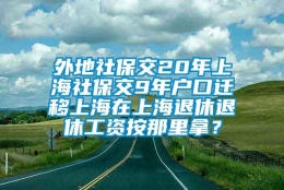 外地社保交20年上海社保交9年户口迁移上海在上海退休退休工资按那里拿？