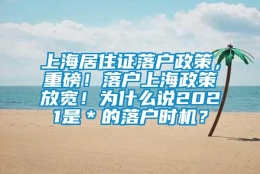 上海居住证落户政策，重磅！落户上海政策放宽！为什么说2021是＊的落户时机？