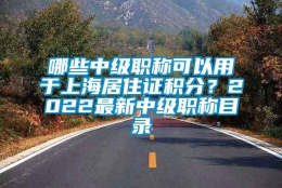 哪些中级职称可以用于上海居住证积分？2022最新中级职称目录