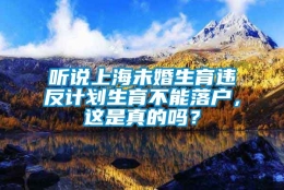 听说上海未婚生育违反计划生育不能落户，这是真的吗？