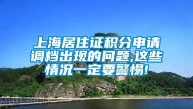 上海居住证积分申请调档出现的问题,这些情况一定要警惕!