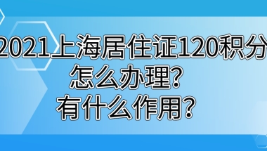 2021怎么申请办理上海居住证积分,积分120分达标有什么作用？