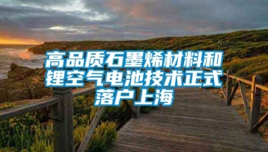 高品质石墨烯材料和锂空气电池技术正式落户上海