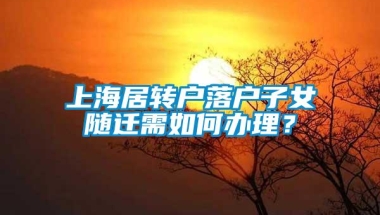 上海居转户落户子女随迁需如何办理？