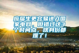 应届生更容易进入国家电网，但错过这3个时间点，啥身份都难了！