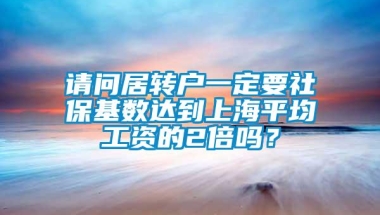 请问居转户一定要社保基数达到上海平均工资的2倍吗？