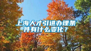 上海人才引进办理条件有什么变化？