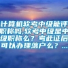 计算机软考中级能评职称吗,软考中级是中级职称么？考此证后可以办理落户么？...