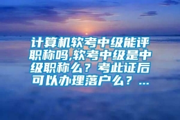 计算机软考中级能评职称吗,软考中级是中级职称么？考此证后可以办理落户么？...