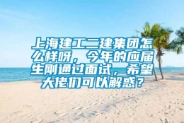 上海建工二建集团怎么样呀，今年的应届生刚通过面试，希望大佬们可以解惑？