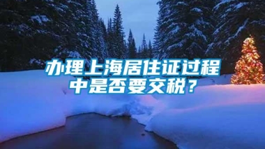 办理上海居住证过程中是否要交税？