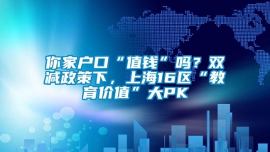 你家户口“值钱”吗？双减政策下，上海16区“教育价值”大PK