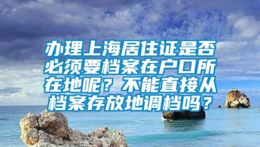 办理上海居住证是否必须要档案在户口所在地呢？不能直接从档案存放地调档吗？