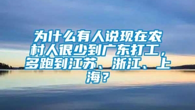 为什么有人说现在农村人很少到广东打工，多跑到江苏、浙江、上海？