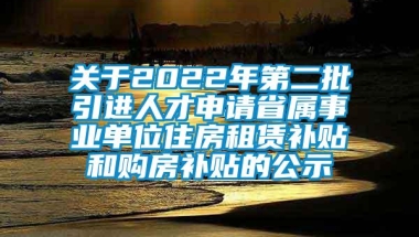 关于2022年第二批引进人才申请省属事业单位住房租赁补贴和购房补贴的公示