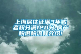 上海居住证满3年或者积分满120分,房产税退税流程介绍!