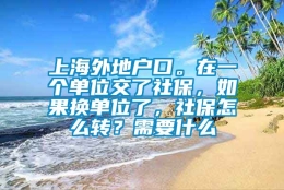 上海外地户口。在一个单位交了社保，如果换单位了，社保怎么转？需要什么