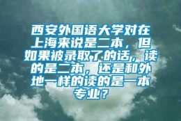 西安外国语大学对在上海来说是二本，但如果被录取了的话，读的是二本，还是和外地一样的读的是一本专业？