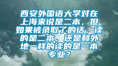 西安外国语大学对在上海来说是二本，但如果被录取了的话，读的是二本，还是和外地一样的读的是一本专业？