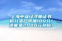 上海中级经济师证书积分落户可加100分！还能拿2000元补贴！