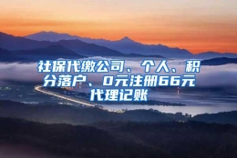 社保代缴公司、个人、积分落户、0元注册66元代理记账