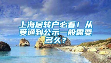 上海居转户必看！从受通到公示一般需要多久？