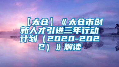 【太仓】《太仓市创新人才引进三年行动计划（2020-2022）》解读