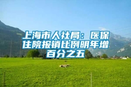 上海市人社局：医保住院报销比例明年增百分之五