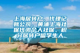 上海居转户、代理记账公司、黄浦上海社保代缴个人社保、积分居转户留学生人