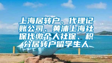 上海居转户、代理记账公司、黄浦上海社保代缴个人社保、积分居转户留学生人