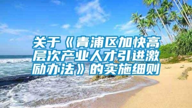 关于《青浦区加快高层次产业人才引进激励办法》的实施细则