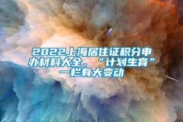 2022上海居住证积分申办材料大全，“计划生育”一栏有大变动