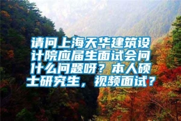 请问上海天华建筑设计院应届生面试会问什么问题呀？本人硕士研究生，视频面试？