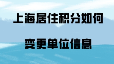 2020年上海居住证积分，如何变更单位信息？