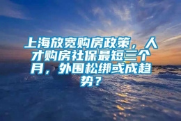 上海放宽购房政策，人才购房社保最短三个月，外围松绑或成趋势？