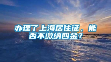 办理了上海居住证，能否不缴纳四金？