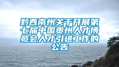 黔西南州关于开展第七届中国贵州人才博览会人才引进工作的公告