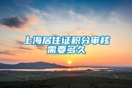 上海居住证积分审核需要多久