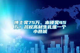 博士奖75万、本硕奖45万！名校高材生扎堆一个小县城