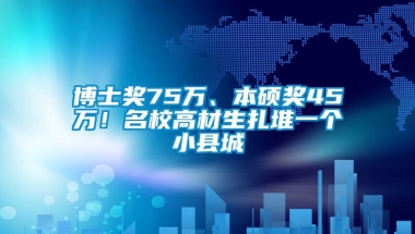 博士奖75万、本硕奖45万！名校高材生扎堆一个小县城