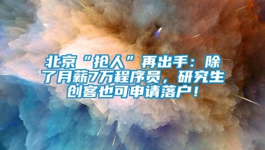 北京“抢人”再出手：除了月薪7万程序员，研究生创客也可申请落户！